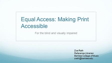 Equal Access: Making Print Accessible For the blind and visually impaired Zoe Rath Reference Librarian Berklee College of Music