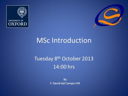 MSc Introduction Tuesday 8 th October 2013 14:00 hrs By F. David del Campo Hill.