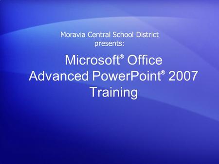 Microsoft ® Office Advanced PowerPoint ® 2007 Training Moravia Central School District presents: