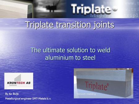 Triplate transition joints The ultimate solution to weld aluminium to steel By Ko Buijs Metallurgical engineer SMT-Metals b.v.