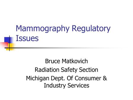 Mammography Regulatory Issues Bruce Matkovich Radiation Safety Section Michigan Dept. Of Consumer & Industry Services.