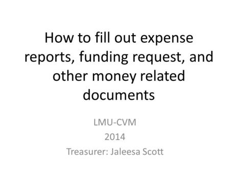 How to fill out expense reports, funding request, and other money related documents LMU-CVM 2014 Treasurer: Jaleesa Scott.