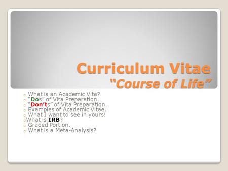 Curriculum Vitae “Course of Life” o What is an Academic Vita? o “Dos” of Vita Preparation. o “Don’ts” of Vita Preparation. o Examples of Academic Vitae.