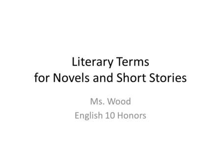 Literary Terms for Novels and Short Stories Ms. Wood English 10 Honors.