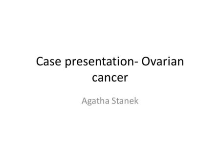 Case presentation- Ovarian cancer Agatha Stanek. Case presentation 32 year old female patient presents to clinic with bloating. A constant sense of abdominal.