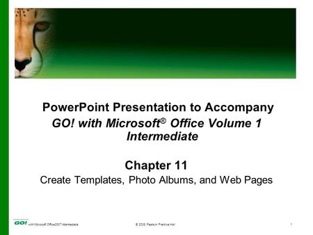 With Microsoft Office2007 Intermediate© 2008 Pearson Prentice Hall1 PowerPoint Presentation to Accompany GO! with Microsoft ® Office Volume 1 Intermediate.