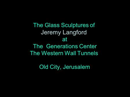 The Glass Sculptures of Jeremy Langford at The Generations Center The Western Wall Tunnels Old City, Jerusalem.