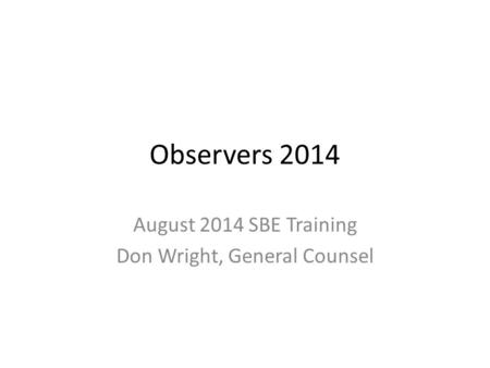 Observers 2014 August 2014 SBE Training Don Wright, General Counsel.