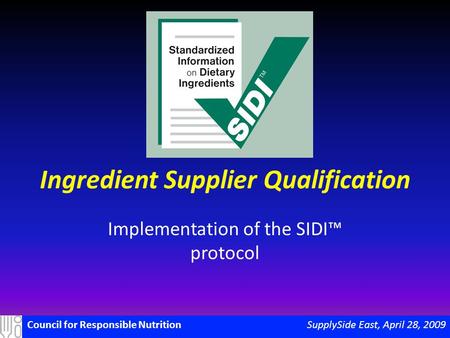 SupplySide East, April 28, 2009Council for Responsible Nutrition Ingredient Supplier Qualification Implementation of the SIDI™ protocol.
