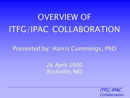 ITFG/IPAC Collaboration OVERVIEW OF ITFG/IPAC COLLABORATION Presented by: Harris Cummings, PhD 26 April 2000 Rockville, MD.