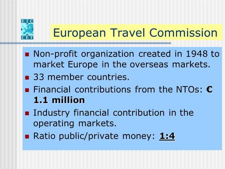 European Travel Commission Non-profit organization created in 1948 to market Europe in the overseas markets. 33 member countries. € 1.1 million Financial.