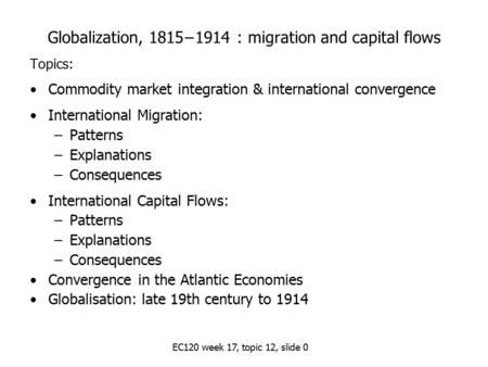 EC120 week 17, topic 12, slide 0 Globalization, 1815−1914 : migration and capital flows Topics: Commodity market integration & international convergence.