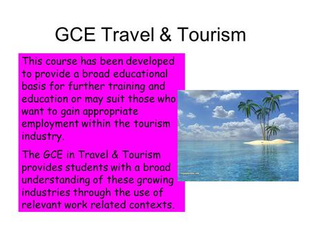 GCE Travel & Tourism This course has been developed to provide a broad educational basis for further training and education or may suit those who want.