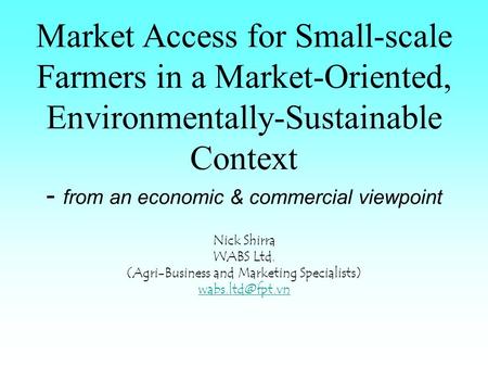 Market Access for Small-scale Farmers in a Market-Oriented, Environmentally-Sustainable Context - from an economic & commercial viewpoint Nick Shirra WABS.