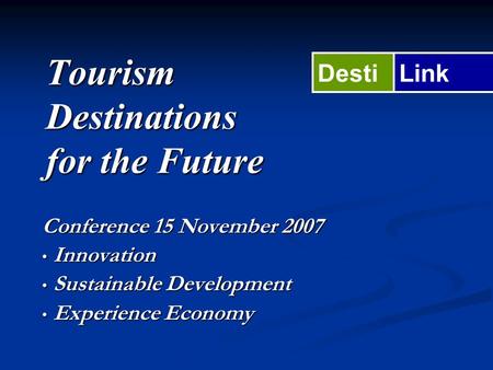 Tourism Destinations for the Future Conference 15 November 2007 Innovation Innovation Sustainable Development Sustainable Development Experience Economy.