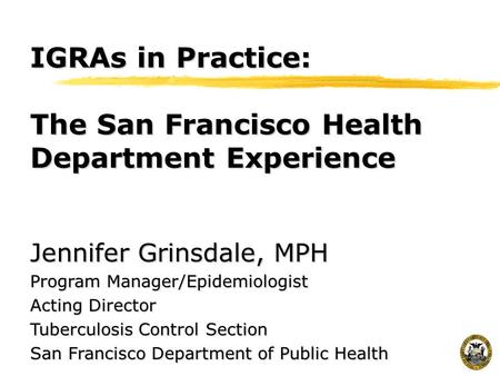 IGRAs in Practice: The San Francisco Health Department Experience Jennifer Grinsdale, MPH Program Manager/Epidemiologist Acting Director Tuberculosis Control.