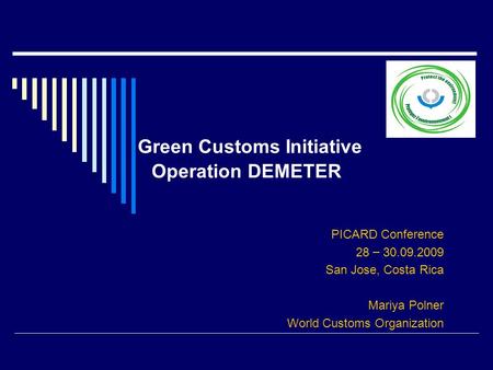 Green Customs Initiative Operation DEMETER PICARD Conference 28 – 30.09.2009 San Jose, Costa Rica Mariya Polner World Customs Organization.