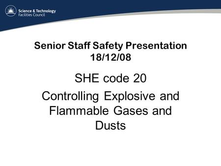 Senior Staff Safety Presentation 18/12/08 SHE code 20 Controlling Explosive and Flammable Gases and Dusts.