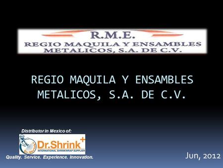 REGIO MAQUILA Y ENSAMBLES METALICOS, S.A. DE C.V. Jun, 2012 Distributor in Mexico of: Quality. Service. Experience. Innovation.