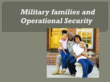 Military families and Operational Security. Family members are vital to the success of our military. You may not know it, but you play a crucial role.