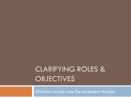 CLARIFYING ROLES & OBJECTIVES APAMSA Leadership Development Module.