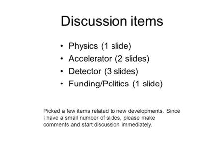 Discussion items Physics (1 slide) Accelerator (2 slides) Detector (3 slides) Funding/Politics (1 slide) Picked a few items related to new developments.
