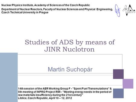 Studies of ADS by means of JINR Nuclotron Martin Suchopár Nuclear Physics Institute, Academy of Sciences of the Czech Republic Department of Nuclear Reactors,