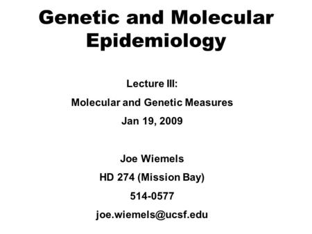Genetic and Molecular Epidemiology Lecture III: Molecular and Genetic Measures Jan 19, 2009 Joe Wiemels HD 274 (Mission Bay) 514-0577