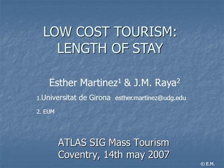 ATLAS SIG Mass Tourism Coventry, 14th may 2007 LOW COST TOURISM: LENGTH OF STAY Esther Martinez 1 & J.M. Raya 2 1. Universitat de Girona