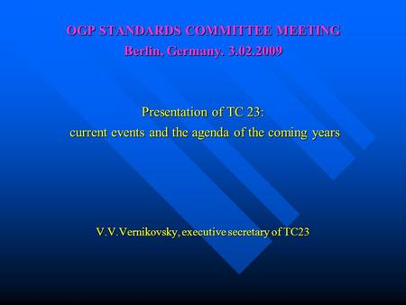 OGP STANDARDS COMMITTEE MEETING Berlin, Germany. 3.02.2009 Presentation of TC 23: current events and the agenda of the coming years V.V.Vernikovsky, executive.