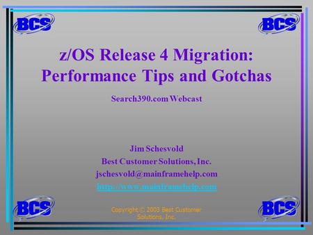 Copyright © 2003 Best Customer Solutions, Inc.1 z/OS Release 4 Migration: Performance Tips and Gotchas Search390.com Webcast Jim Schesvold Best Customer.