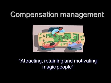 Compensation management “Attracting, retaining and motivating magic people”