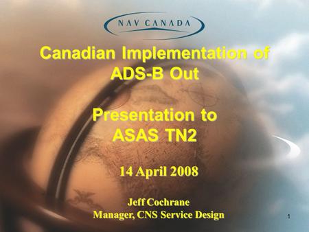 1 Canadian Implementation of ADS-B Out Presentation to ASAS TN2 14 April 2008 Jeff Cochrane Manager, CNS Service Design.
