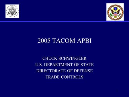 1 2005 TACOM APBI CHUCK SCHWINGLER U.S. DEPARTMENT OF STATE DIRECTORATE OF DEFENSE TRADE CONTROLS.