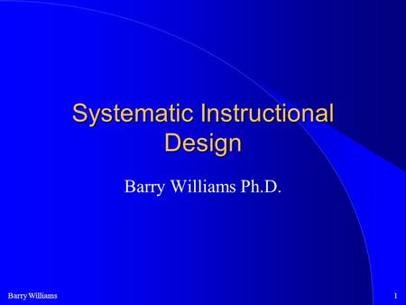 Barry Williams1 Systematic Instructional Design Barry Williams Ph.D.