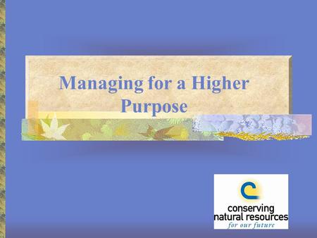 Managing for a Higher Purpose. Your Leadership Role Assess local natural resource needs and issues Prioritize issues Set goals Coordinate human and financial.