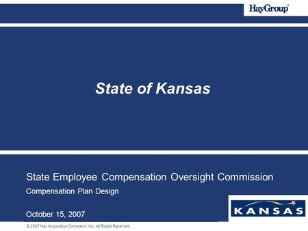 © 2007 Hay Acquisition Company I, Inc. All Rights Reserved. State Employee Compensation Oversight Commission Compensation Plan Design October 15, 2007.