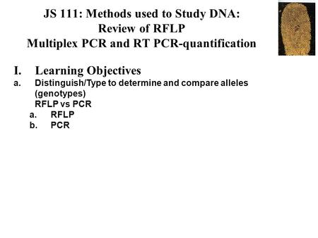 JS 111: Methods used to Study DNA: Review of RFLP Multiplex PCR and RT PCR-quantification I.Learning Objectives a.Distinguish/Type to determine and compare.