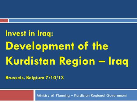 1 Ministry of Planning – Kurdistan Regional Government Invest in Iraq: Development of the Kurdistan Region – Iraq Brussels, Belgium 7/10/13.