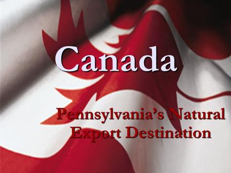 Canada Pennsylvania’s Natural Export Destination.