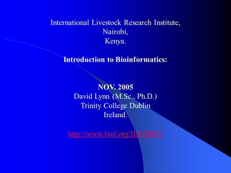 International Livestock Research Institute, Nairobi, Kenya. Introduction to Bioinformatics: NOV. 2005 David Lynn (M.Sc., Ph.D.) Trinity College Dublin.