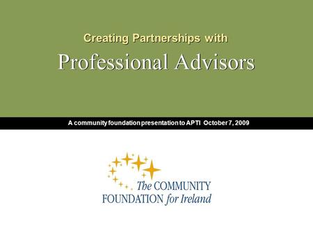 Creating Partnerships with Professional Advisors Creating Partnerships with Professional Advisors A community foundation presentation to APTI October 7,