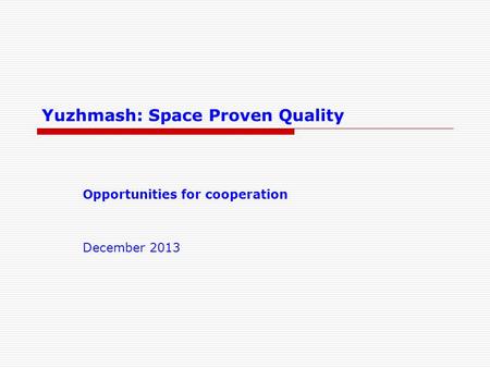 Yuzhmash: Space Proven Quality Opportunities for cooperation December 2013.