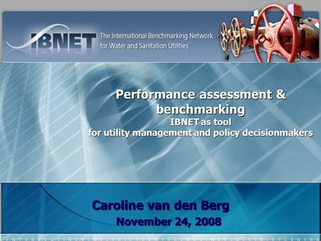 Performance assessment & benchmarking IBNET as tool for utility management and policy decisionmakers Caroline van den Berg November 24, 2008.