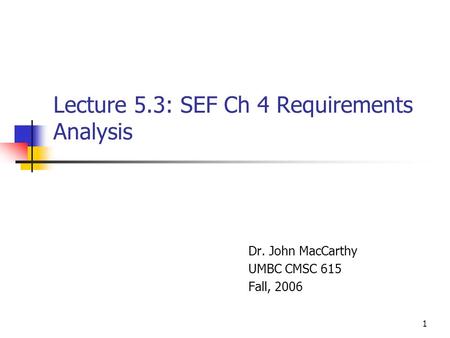 1 Lecture 5.3: SEF Ch 4 Requirements Analysis Dr. John MacCarthy UMBC CMSC 615 Fall, 2006.