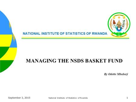 September 3, 2015 National Institute of Statistics of Rwanda 1 NATIONAL INSTITUTE OF STATISTICS OF RWANDA MANAGING THE NSDS BASKET FUND By Odette Mbabazi.