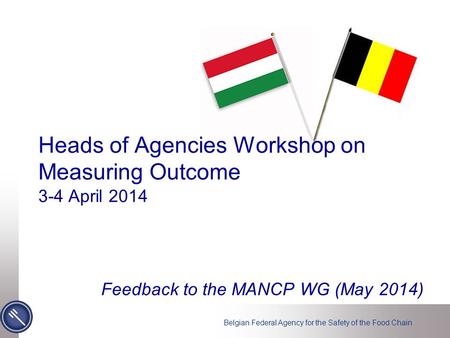 Belgian Federal Agency for the Safety of the Food Chain Heads of Agencies Workshop on Measuring Outcome 3-4 April 2014 Feedback to the MANCP WG (May 2014)