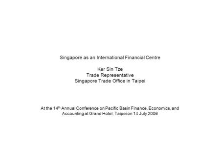 Singapore as an International Financial Centre Ker Sin Tze Trade Representative Singapore Trade Office in Taipei At the 14 th Annual Conference on Pacific.