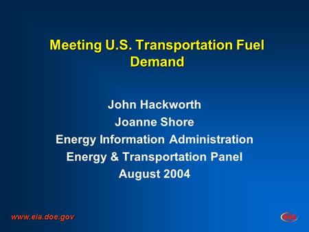 Meeting U.S. Transportation Fuel Demand John Hackworth Joanne Shore Energy Information Administration Energy & Transportation Panel August 2004 www.eia.doe.gov.