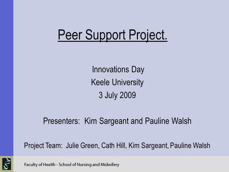 Peer Support Project. Innovations Day Keele University 3 July 2009 Presenters: Kim Sargeant and Pauline Walsh Project Team: Julie Green, Cath Hill, Kim.